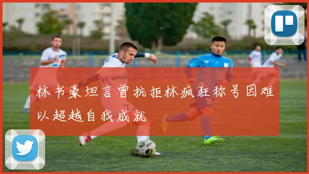 林书豪坦言曾抗拒林疯狂称号因难以超越自我成就
