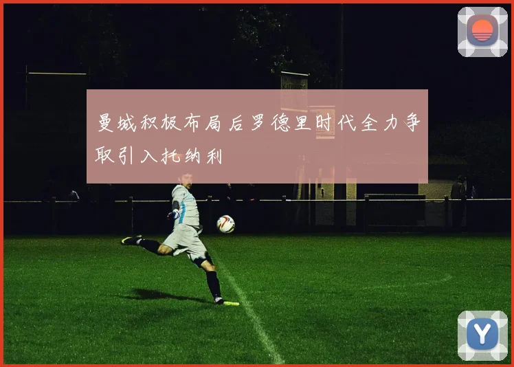 曼城积极布局后罗德里时代全力争取引入托纳利