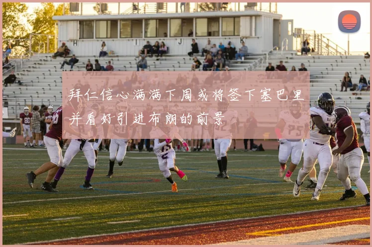 拜仁信心满满下周或将签下塞巴里并看好引进布朗的前景
