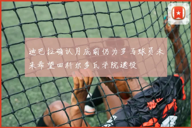 迪巴拉确认月底前仍为罗马球员未来希望回科尔多瓦学院退役
