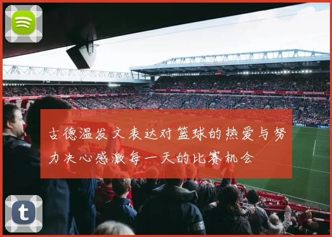 古德温发文表达对篮球的热爱与努力决心感激每一天的比赛机会