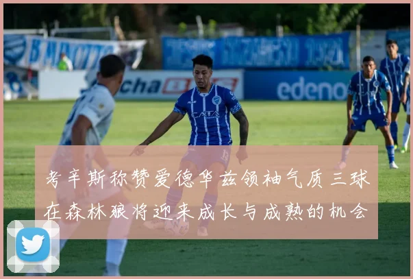 考辛斯称赞爱德华兹领袖气质三球在森林狼将迎来成长与成熟的机会