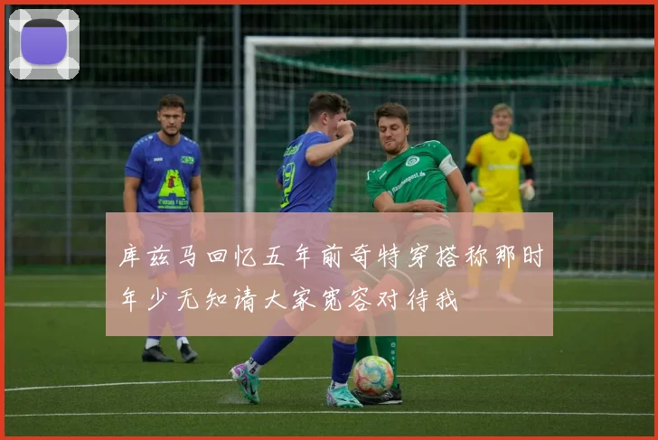 库兹马回忆五年前奇特穿搭称那时年少无知请大家宽容对待我